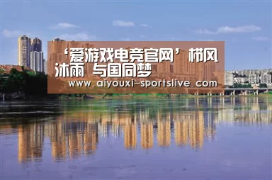 ‘爱游戏电竞官网’栉风沐雨 与国同梦(图3) 爱游戏电竞官网