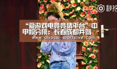 “爱游戏电竞竞猜平台”中甲积分榜:长春成都并驾齐驱,南通跃居榜首,北京人和小组垫底(图2) 爱游戏电竞APP