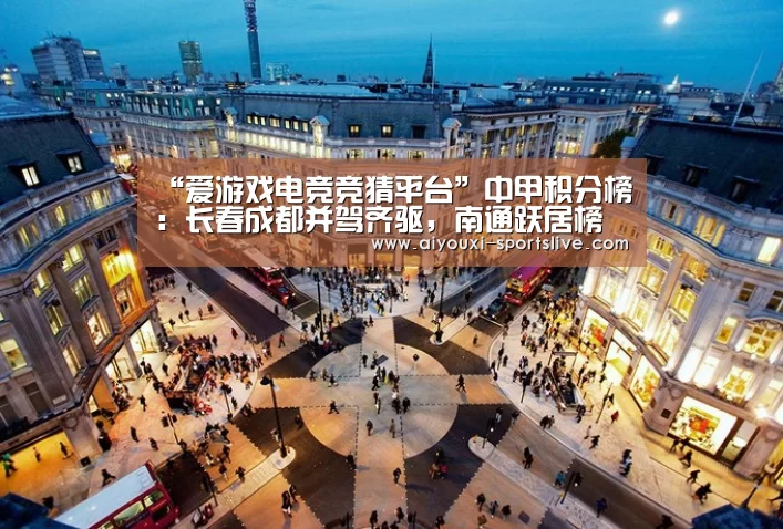 “爱游戏电竞竞猜平台”中甲积分榜:长春成都并驾齐驱,南通跃居榜首,北京人和小组垫底(图1) 爱游戏电竞娱乐平台