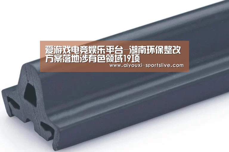 爱游戏电竞娱乐平台-湖南环保整改方案落地涉有色领域19项(图1) 爱游戏电竞竞猜平台